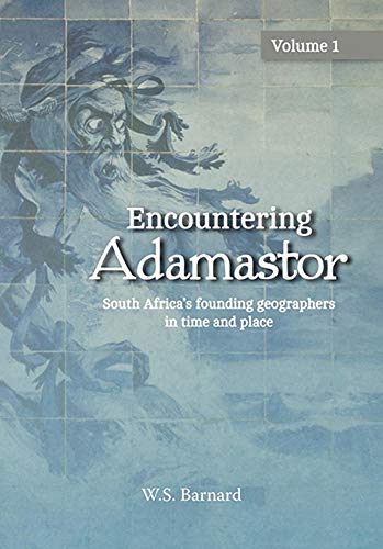 ENCOUNTERING ADAMASTOR, South Africa's founding geographers in time and place, volume 1