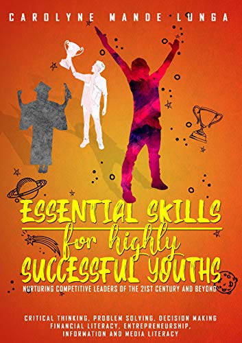 ESSENTIAL SKILLS FOR HIGHLY SUCCESSFUL YOUTHS, nurturing competitive leaders of the 21st century and beyond (for high school and tertiary level students)