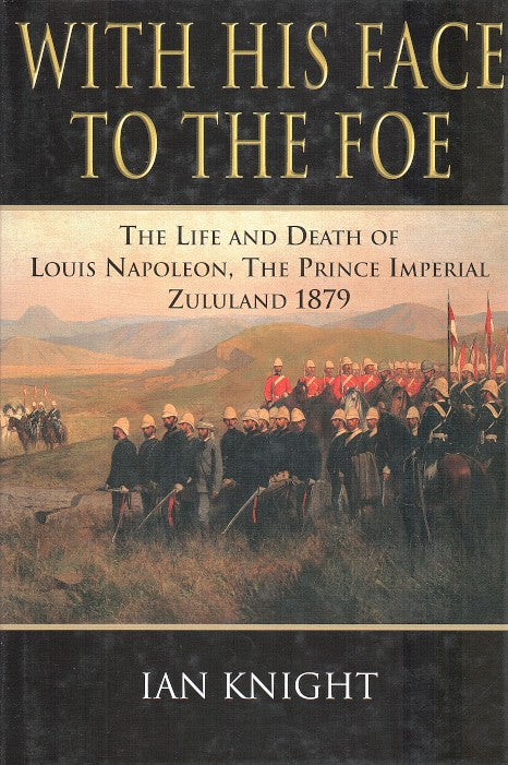 WITH HIS FACE TO THE FOE, the life and death of Louis Napoleon, the Prince Imperial, Zululand, 1879