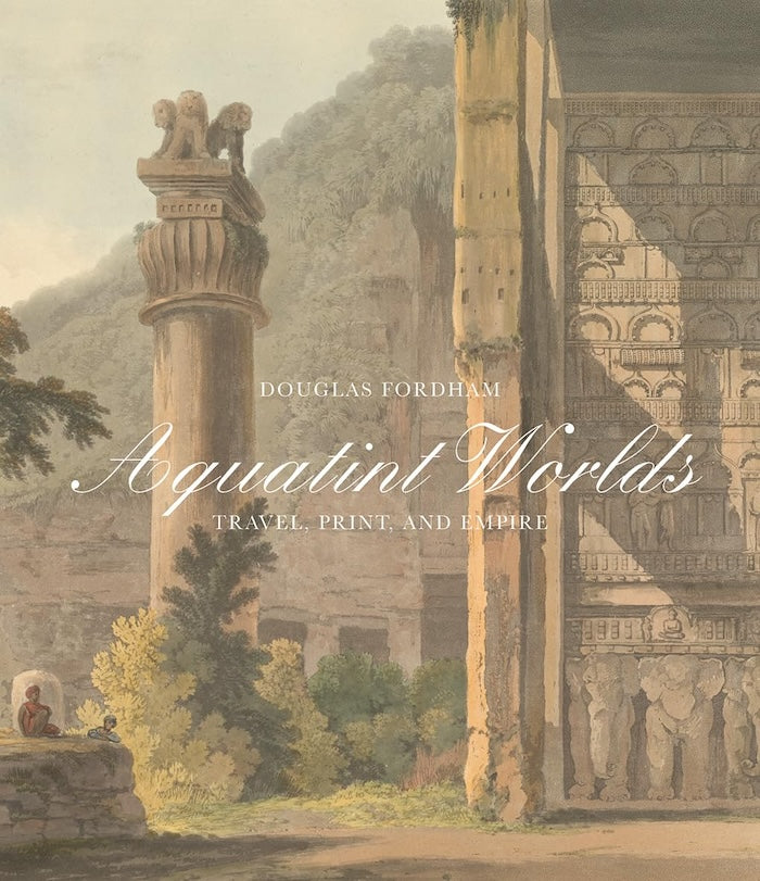 AQUATINT WORLDS, travel, print, and empire, 1770-1820