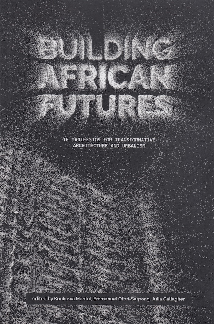 BUILDING AFRICAN FUTURES, 10 manifestos for transformative architecture and urbanism