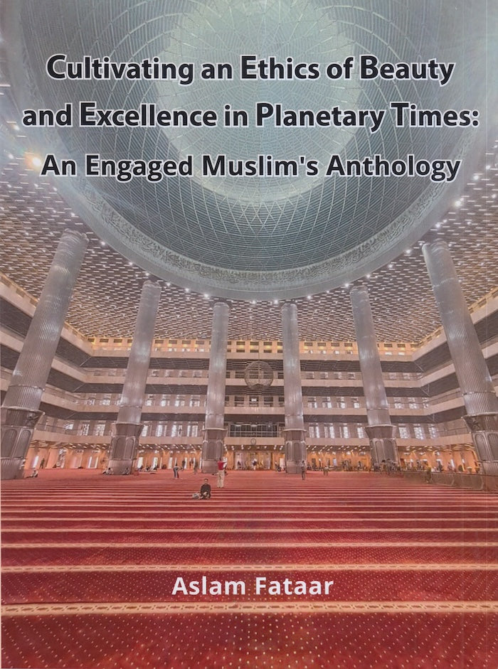 CULTIVATING AN ETHICS OF BEAUTY AND EXCELLENCE IN PLANETARY TIMES: An engaged Muslim's anthology