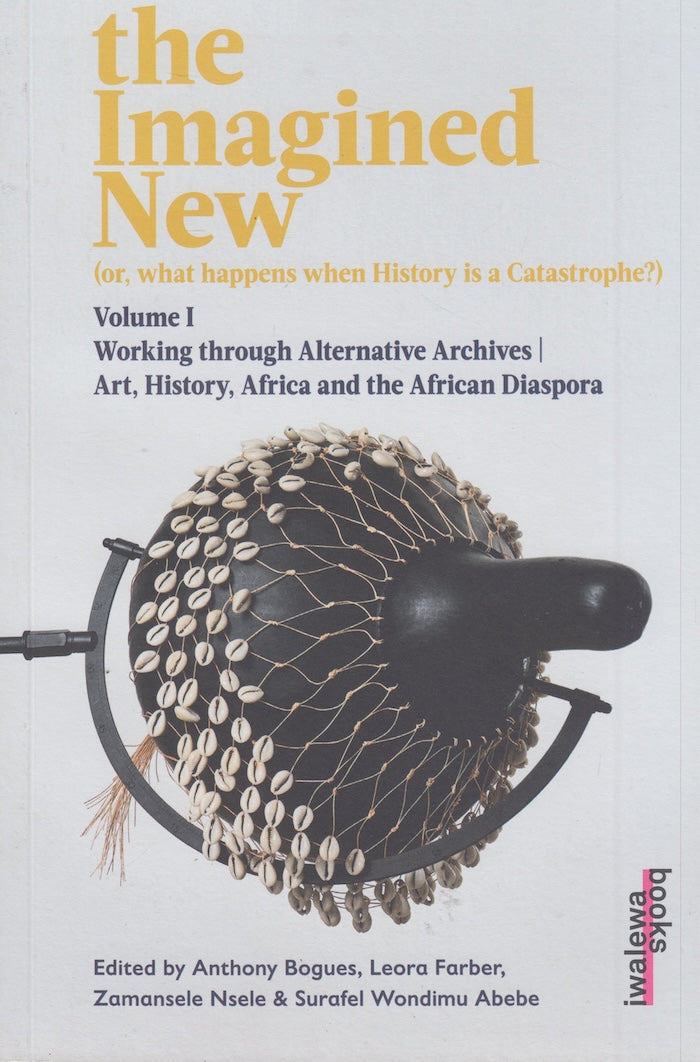 THE IMAGINED NEW, (or, what happens when History is a catastrophe?) Volume 1, working through alternative archives/ art, history, Africa and the African Diaspora