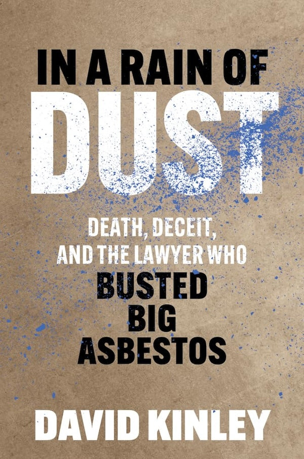 IN A RAIN OF DUST, death, deceit, and the lawyer who busted big asbestos