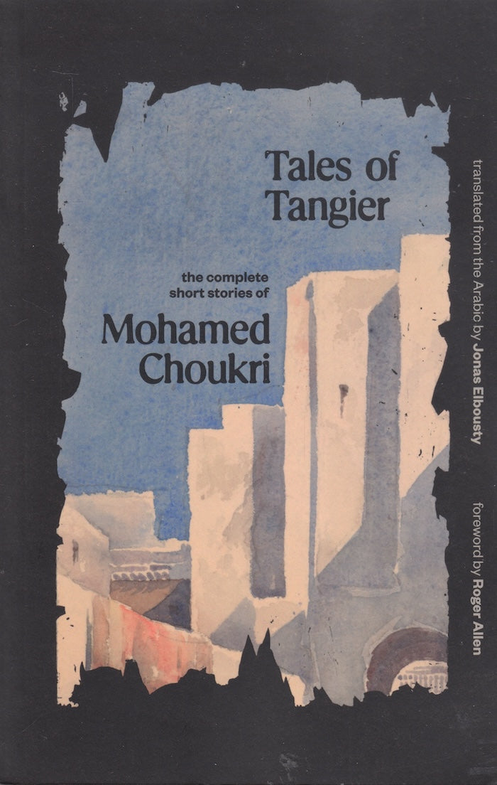 TALES OF TANGIER, the complete short stories of Mohamed Choukri, translated from the Arabic by Jonas Elbousty, foreword by Roger Allen