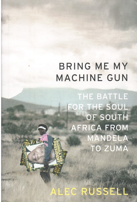 BRING ME MY MACHINE GUN, the battle for the soul of South Africa from Mandela to Zuma