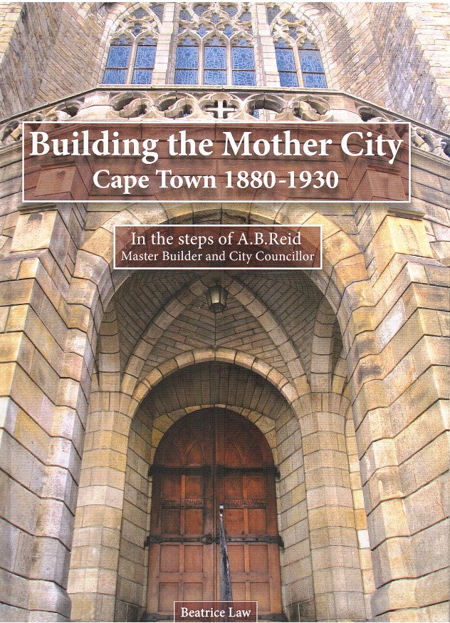 BUILDING THE MOTHER CITY, Cape Town 1880-1930, in the steps of A.B.Reid, master builder and city councillor
