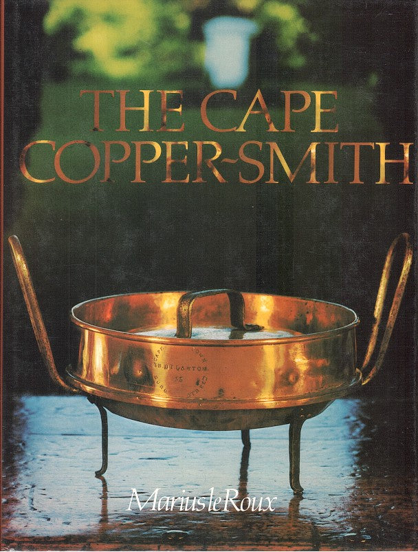 THE CAPE COPPER-SMITH, a survey of the copper-smiths who worked at the Cape of Good Hope from 1662 onwards with particular reference to the materials, tools and techniques they employed