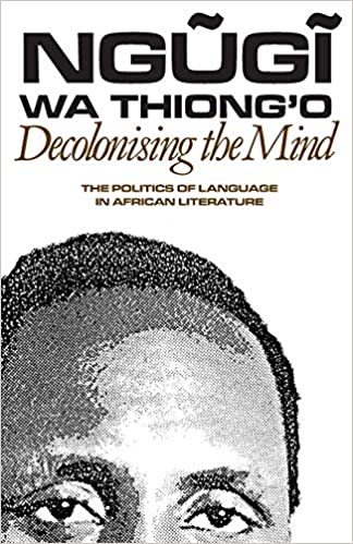 DECOLONISING THE MIND, the politics of language in African literature