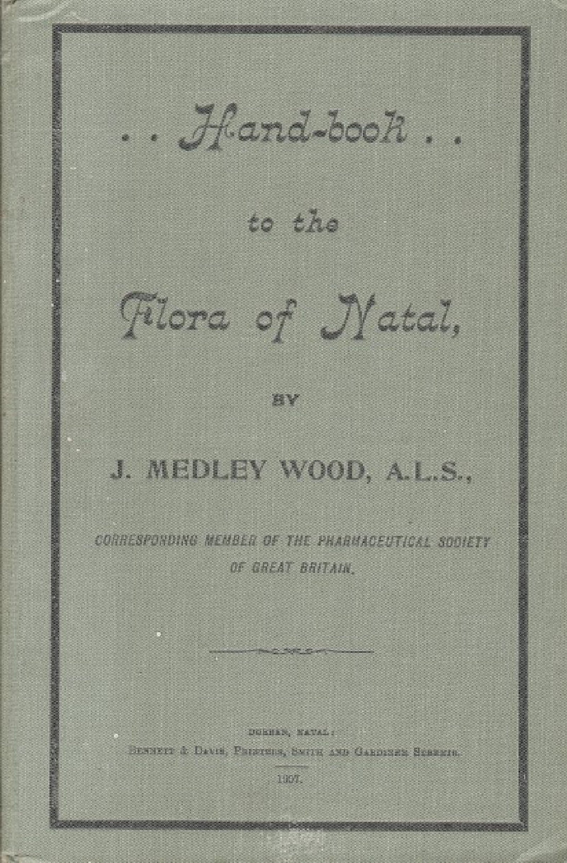 A HANDBOOK TO THE FLORA OF NATAL, by J Medley Wood, ALS, corresponding member of the Pharmaceutical Society of Great Britain, Director of the Natal Botanic Gardens and Colonial Herbarium