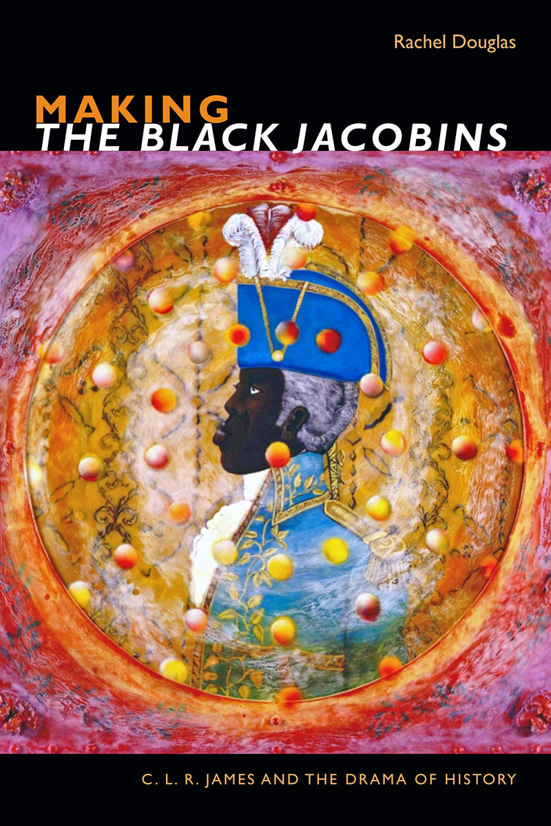MAKING THE BLACK JACOBINS, C.L.R. James and the drama of history