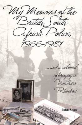 MY MEMOIRS OF THE BRITISH SOUTH AFRICA POLICE, 1966-1981, and a colonial upbringing in Northern Rhodesia