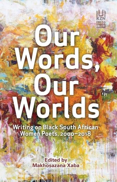 OUR WORDS, OUR WORLDS, writing on Black South African women poets, 2000-2018
