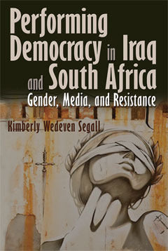 PERFORMING DEMOCRACY IN IRAQ AND SOUTH AFRICA, gender, media, and resistance