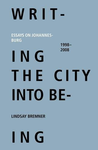 WRITING THE CITY INTO BEING, essays on Johannesburg 1998-2008