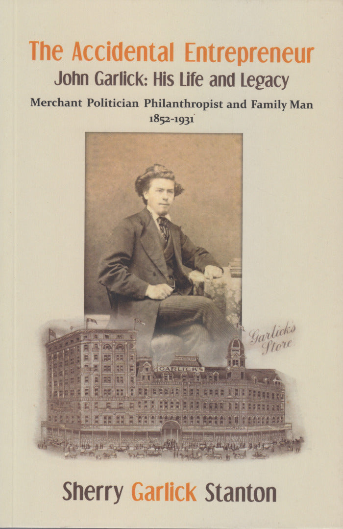 THE ACCIDENTAL ENTREPRENEUR, John Garlick: his life and legacy, merchant politician, philanthropist and family man, 1852-1931