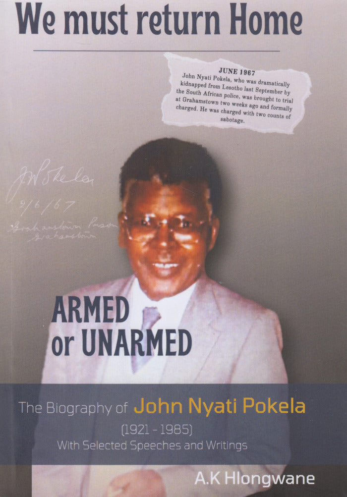 WE MUST RETURN HOME ARMED OR UNARMED: A biography of John Nyati Pokela (1921-1985), with selected speeches and writings
