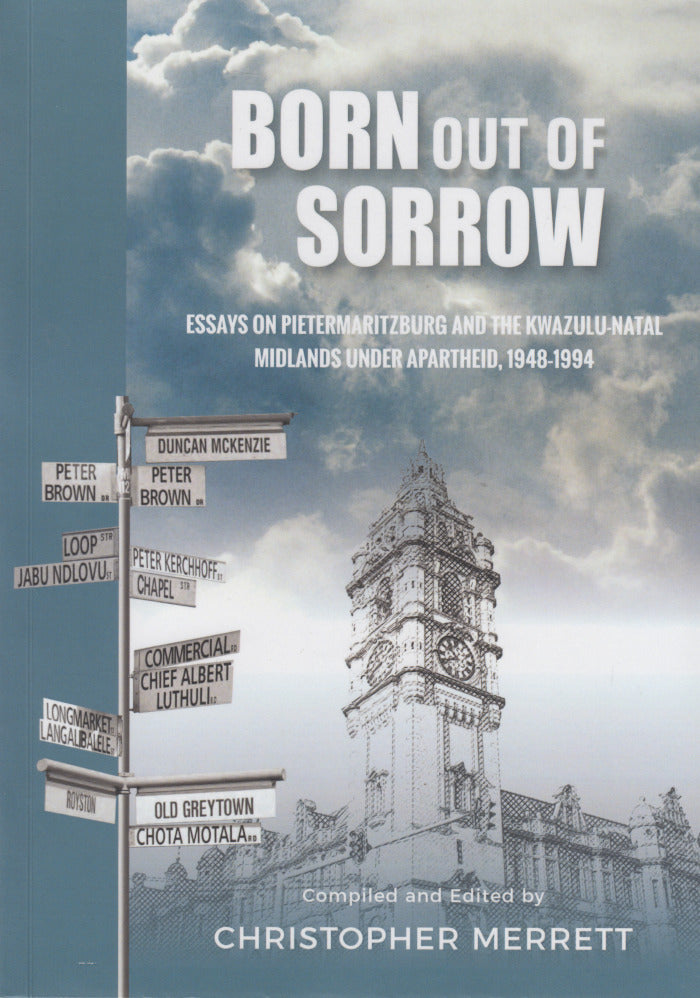 BORN OUT OF SORROW, essays on Pietermaritzburg and the KwaZulu-Natal Midlands under apartheid, 1948-1994, volume one