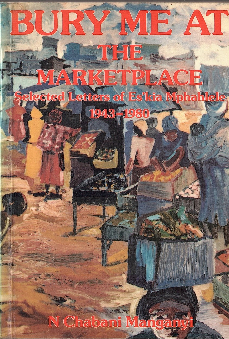 BURY ME AT THE MARKETPLACE, selected letters of Es'kia Mphahlele 1943-1980