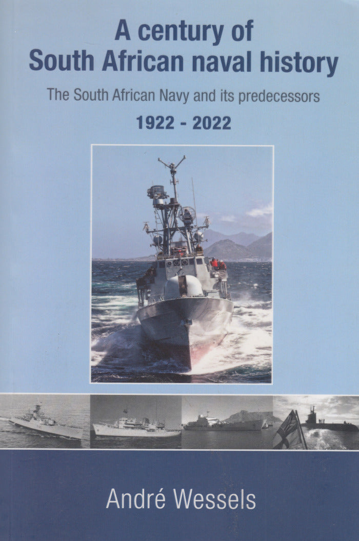 A CENTURY OF SOUTH AFRICAN NAVAL HISTORY, the South African Navy and its predecessors, 1922-2022