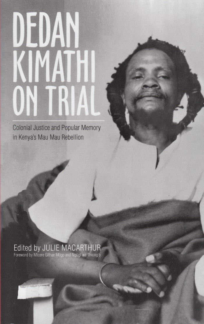 DEDAN KIMATHI ON TRIAL, colonial justice and popular memory in Kenya's Mau Mau Rebellion