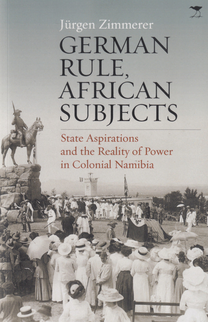 GERMAN RULE, AFRICAN SUBJECTS, state aspirations and the reality of power in colonial Namibia, translated by Anthony Mellor-Stapelberg