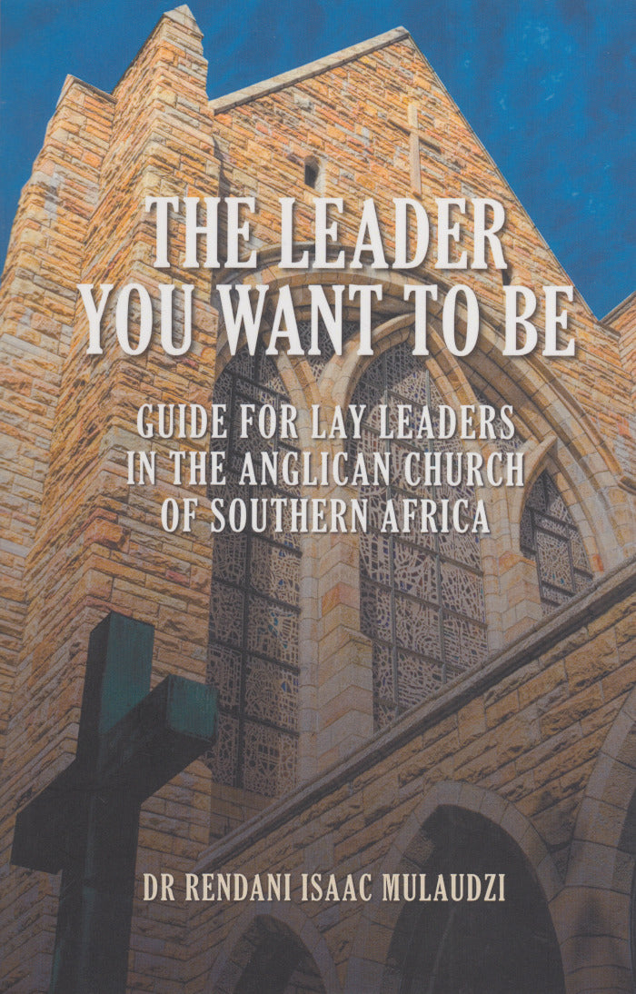 THE LEADER YOU WANT TO BE, guide for lay leaders in the Anglican Church of Southern Africa