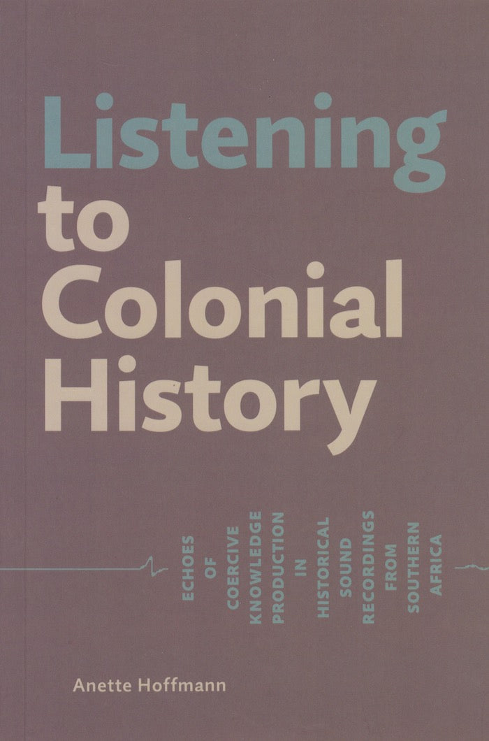 LISTENING TO COLONIAL HISTORY, echoes of coercive knowledge production in historical sound recordings from southern Africa
