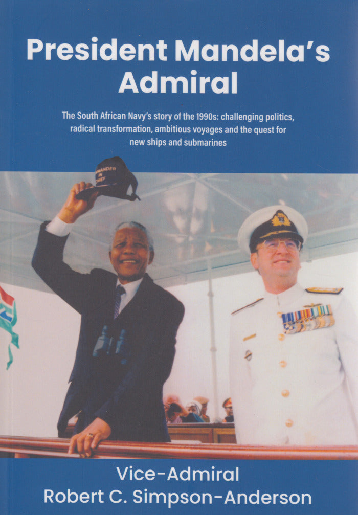 PRESIDENT MANDELA'S ADMIRAL, the South African Navy's story of the 1990s: challenging politics, radical transformation, ambitious voyages and the quest for new ships and submarines